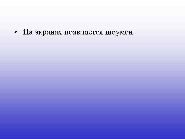  • На экранах появляется шоумен. 