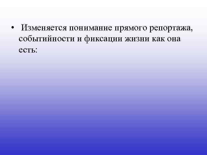  • Изменяется понимание прямого репортажа, событийности и фиксации жизни как она есть: 