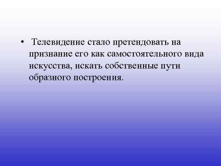  • Телевидение стало претендовать на признание его как самостоятельного вида искусства, искать собственные