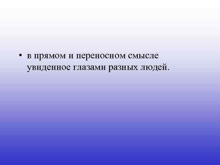  • в прямом и переносном смысле увиденное глазами разных людей. 