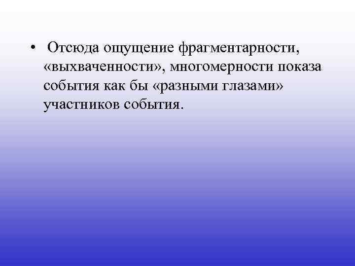  • Отсюда ощущение фрагментарности, «выхваченности» , многомерности показа события как бы «разными глазами»