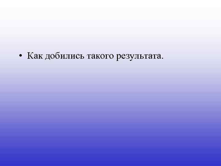  • Как добились такого результата. 
