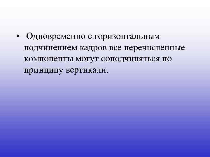  • Одновременно с горизонтальным подчинением кадров все перечисленные компоненты могут соподчиняться по принципу