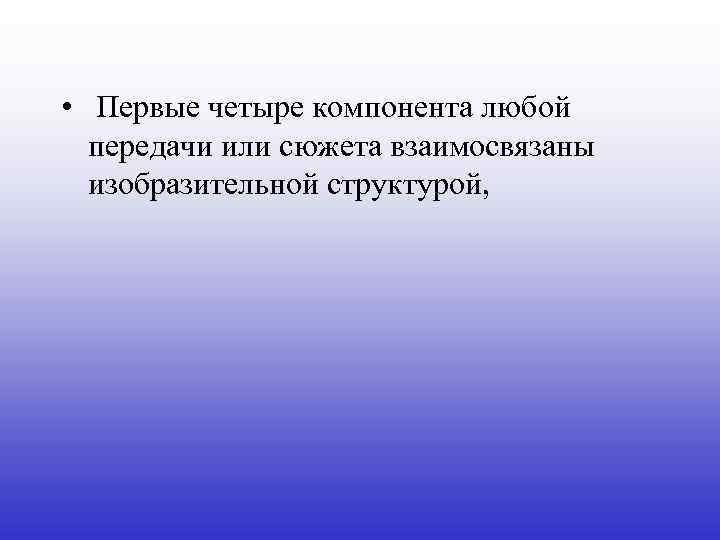  • Первые четыре компонента любой передачи или сюжета взаимосвязаны изобразительной структурой, 