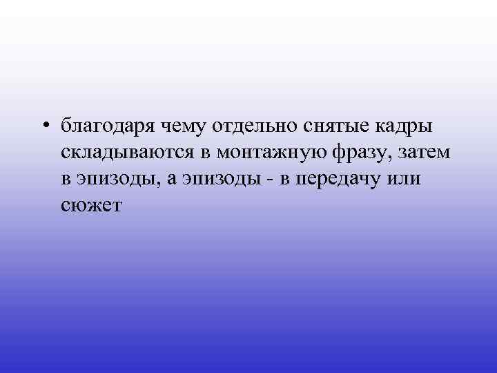  • благодаря чему отдельно снятые кадры складываются в монтажную фразу, затем в эпизоды,