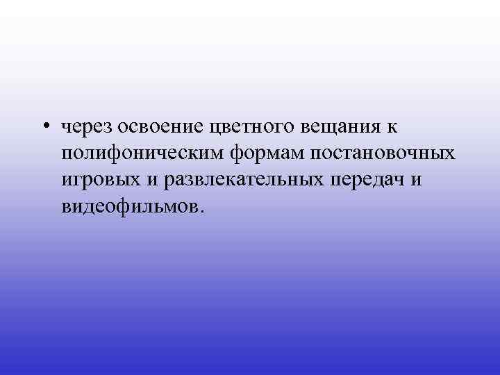  • через освоение цветного вещания к полифоническим формам постановочных игровых и развлекательных передач