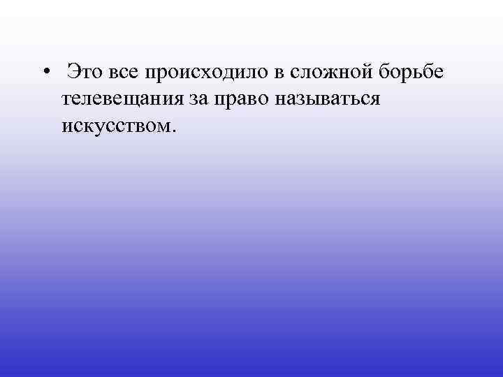  • Это все происходило в сложной борьбе телевещания за право называться искусством. 
