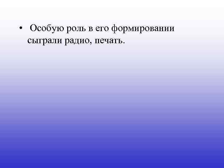  • Особую роль в его формировании сыграли радио, печать. 