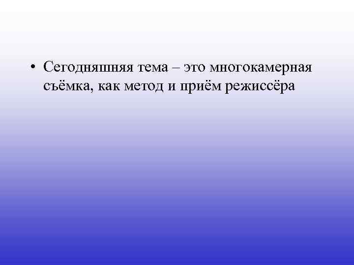  • Сегодняшняя тема – это многокамерная съёмка, как метод и приём режиссёра 