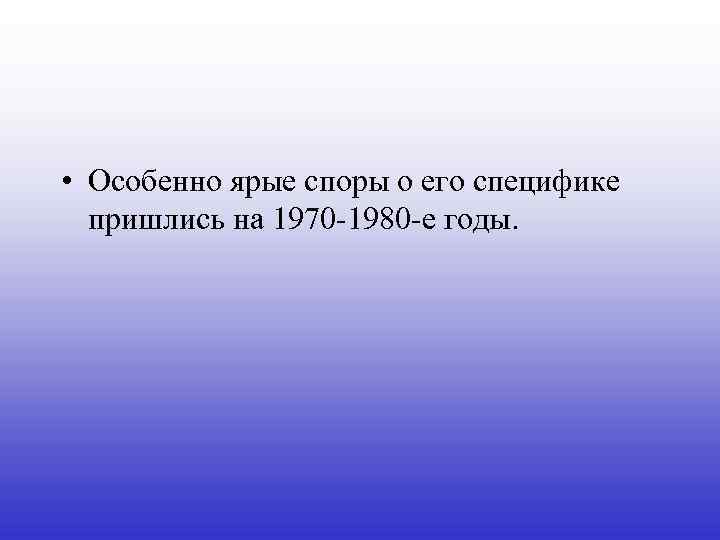  • Особенно ярые споры о его специфике пришлись на 1970 -1980 -е годы.