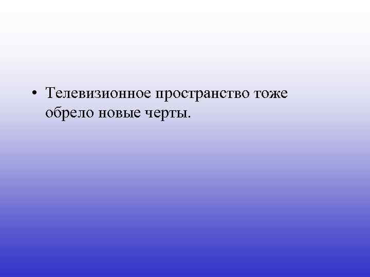  • Телевизионное пространство тоже обрело новые черты. 