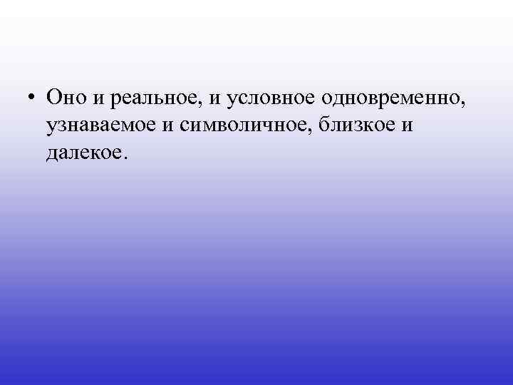  • Оно и реальное, и условное одновременно, узнаваемое и символичное, близкое и далекое.