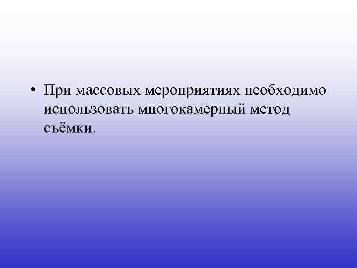  • При массовых мероприятиях необходимо использовать многокамерный метод съёмки. 
