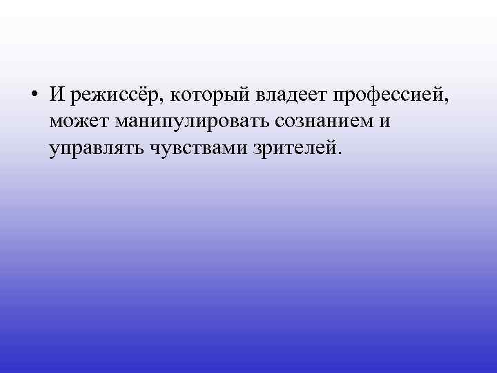  • И режиссёр, который владеет профессией, может манипулировать сознанием и управлять чувствами зрителей.