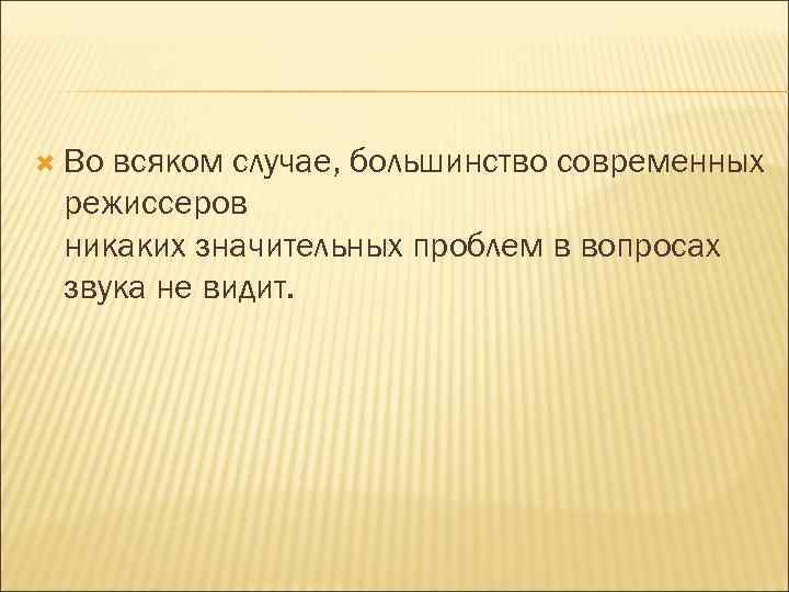  Во всяком случае, большинство современных режиссеров никаких значительных проблем в вопросах звука не