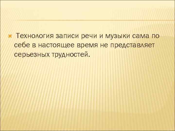  Технология записи речи и музыки сама по себе в настоящее время не представляет