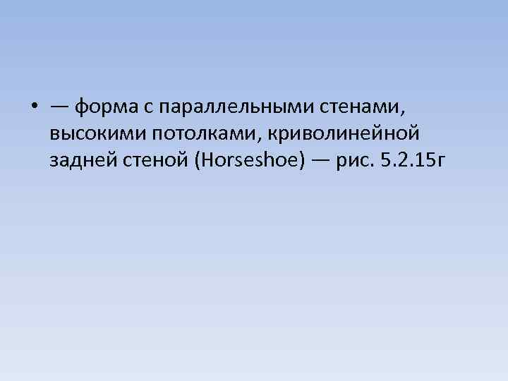  • — форма с параллельными стенами, высокими потолками, криволинейной задней стеной (Horseshoe) —