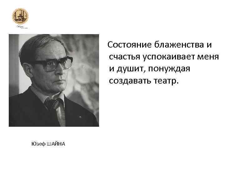 Состояние блаженства и счастья успокаивает меня и душит, понуждая создавать театр. Юзеф ШАЙНА 