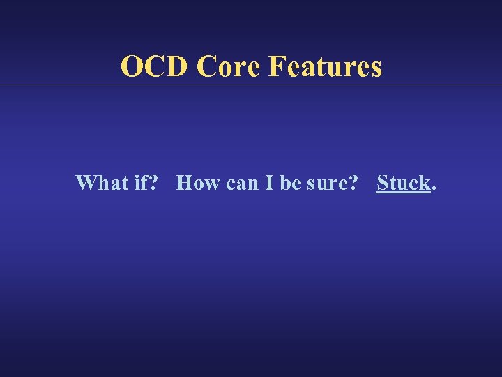 OCD Core Features What if? How can I be sure? Stuck. 