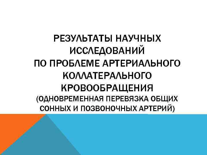 РЕЗУЛЬТАТЫ НАУЧНЫХ ИССЛЕДОВАНИЙ ПО ПРОБЛЕМЕ АРТЕРИАЛЬНОГО КОЛЛАТЕРАЛЬНОГО КРОВООБРАЩЕНИЯ (ОДНОВРЕМЕННАЯ ПЕРЕВЯЗКА ОБЩИХ СОННЫХ И ПОЗВОНОЧНЫХ