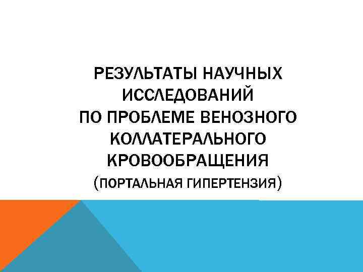 РЕЗУЛЬТАТЫ НАУЧНЫХ ИССЛЕДОВАНИЙ ПО ПРОБЛЕМЕ ВЕНОЗНОГО КОЛЛАТЕРАЛЬНОГО КРОВООБРАЩЕНИЯ (ПОРТАЛЬНАЯ ГИПЕРТЕНЗИЯ) 