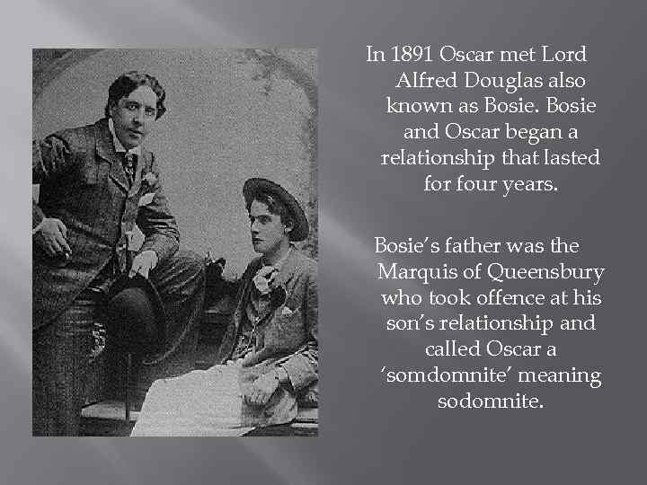 In 1891 Oscar met Lord Alfred Douglas also known as Bosie and Oscar began