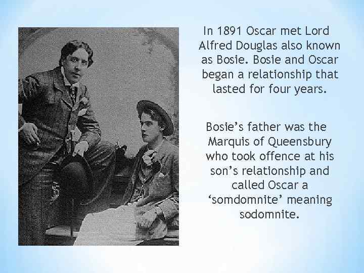 In 1891 Oscar met Lord Alfred Douglas also known as Bosie and Oscar began