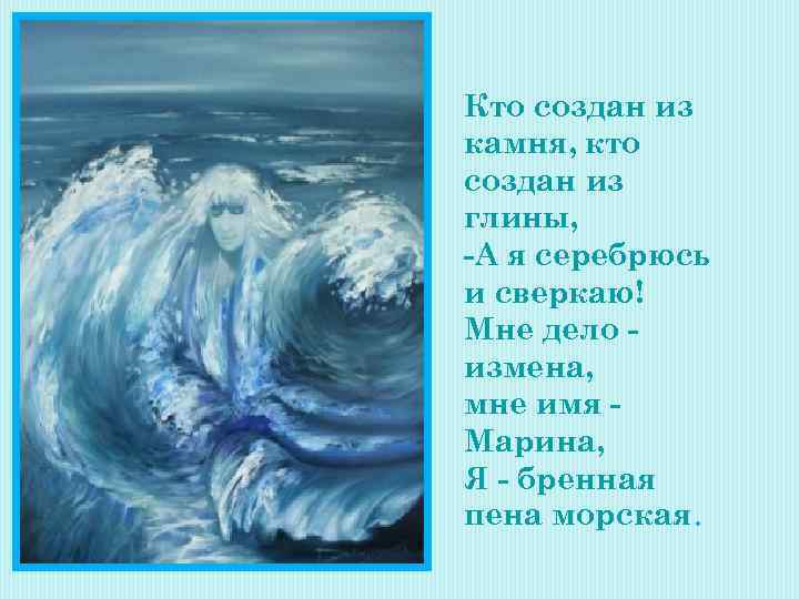 Кто создан из камня, кто создан из глины, -А я серебрюсь и сверкаю! Мне