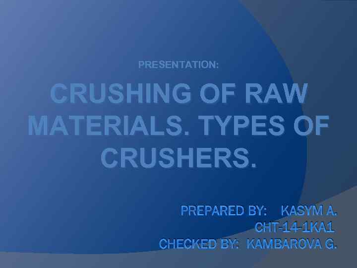 PRESENTATION: CRUSHING OF RAW MATERIALS. TYPES OF CRUSHERS. PREPARED BY: KASYM A. CHT-14 -1