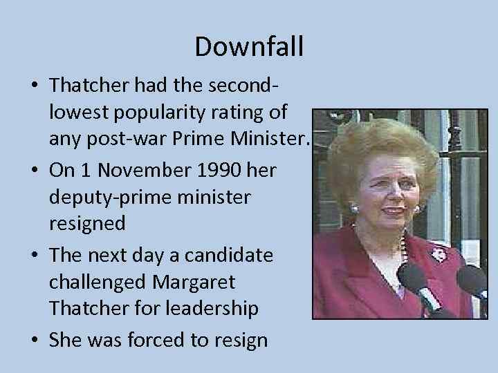Downfall • Thatcher had the secondlowest popularity rating of any post-war Prime Minister. •