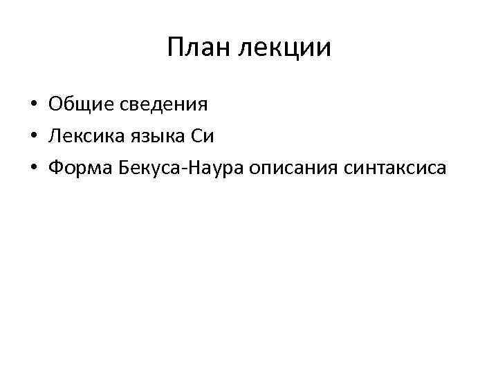 План лекции • Общие сведения • Лексика языка Си • Форма Бекуса-Наура описания синтаксиса