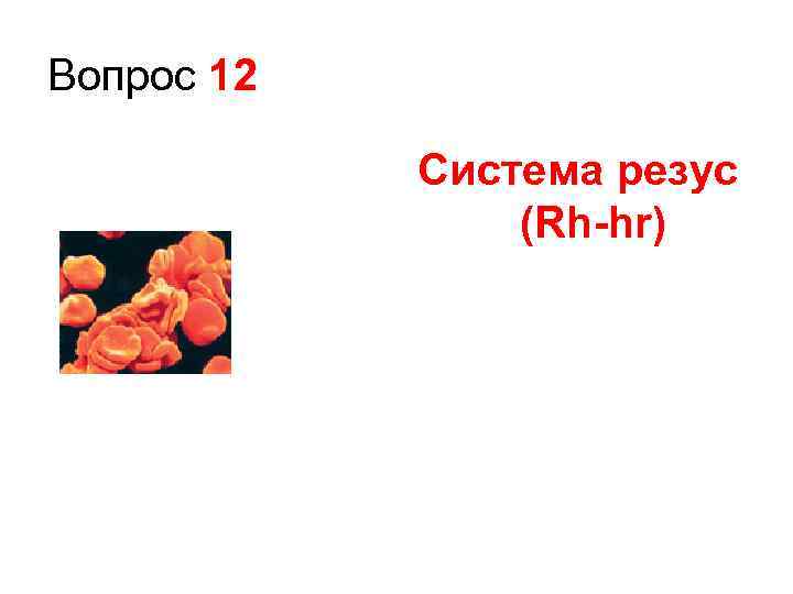 Вопрос 12 Система резус (Rh-hr) 