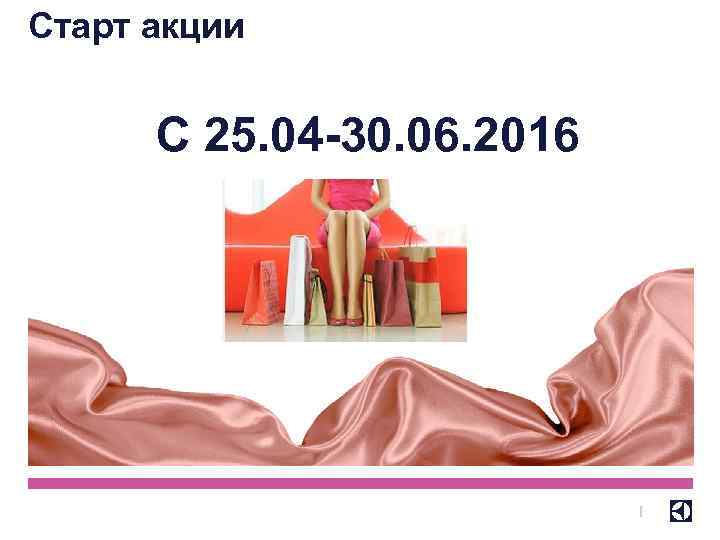 Старт акции С 25. 04 -30. 06. 2016 