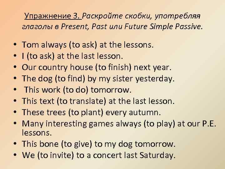 Упражнение 3. Раскройте скобки, употребляя глаголы в Present, Past или Future Simple Passive. Tom