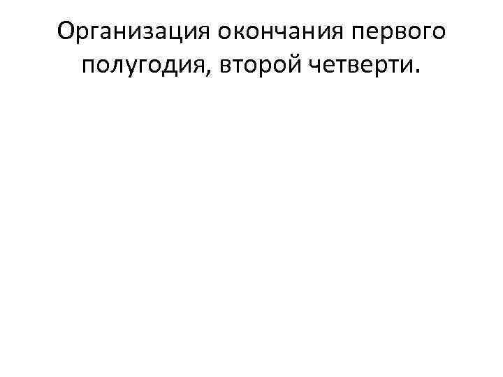 Организация окончания первого полугодия, второй четверти. 