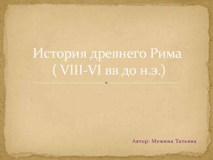 История древнего Рима ( VIII-VI вв до н. э. ) Автор: Межина Татьяна 