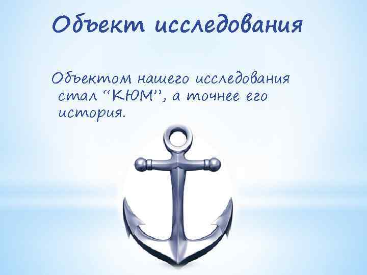 Объект исследования Объектом нашего исследования стал “КЮМ”, а точнее его история. 