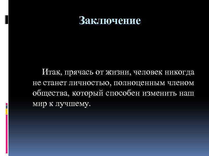 Заключение Итак, прячась от жизни, человек никогда не станет личностью, полноценным членом общества, который