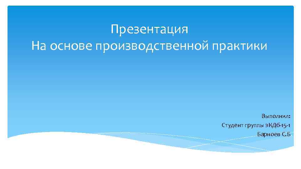 Презентация На основе производственной практики Выполнил: Студент группы э. КДб-15 -1 Барноев С. Б.