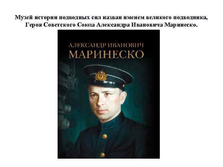 Музей истории подводных сил назван именем великого подводника, Героя Советского Союза Александра Ивановича Маринеско.
