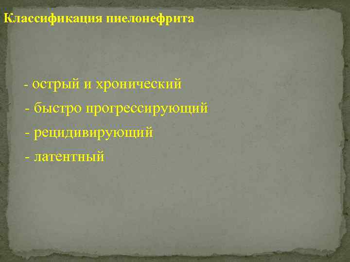 Классификация пиелонефрита - острый и хронический - быстро прогрессирующий - рецидивирующий - латентный 