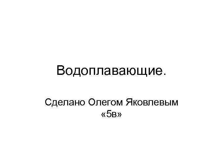 Водоплавающие. Сделано Олегом Яковлевым « 5 в» 