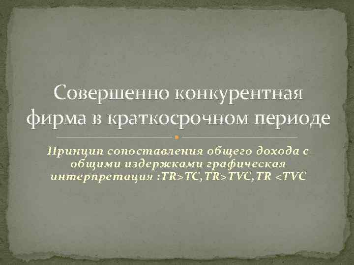 Совершенно конкурентная фирма в краткосрочном периоде Принцип сопоставления общего дохода с общими издержками графическая