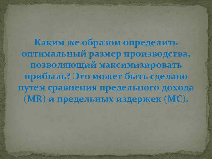 Каким же образом определить оптимальный размер производства, позволяющий максимизировать прибыль? Это может быть сделано