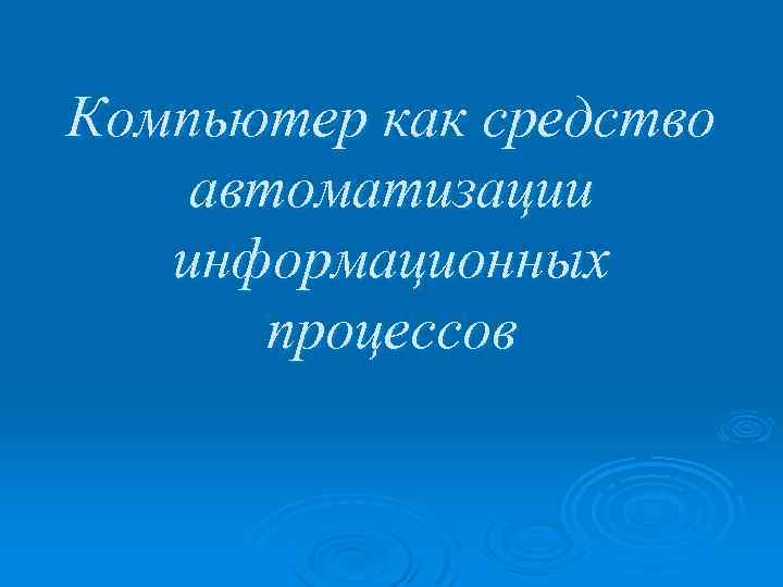 Компьютер как средство автоматизации информационных процессов 