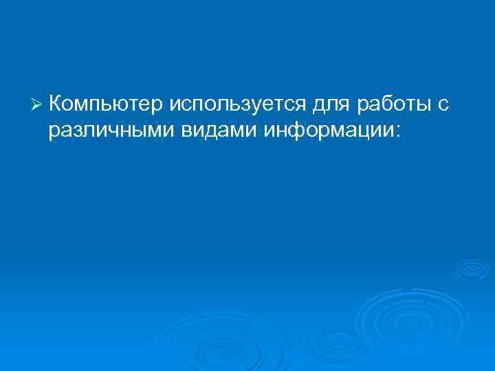 Ø Компьютер используется для работы с различными видами информации: 