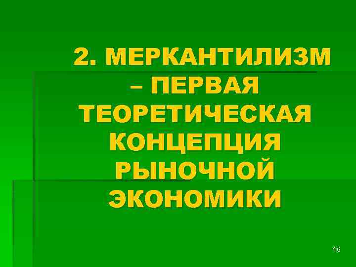 2. МЕРКАНТИЛИЗМ – ПЕРВАЯ ТЕОРЕТИЧЕСКАЯ КОНЦЕПЦИЯ РЫНОЧНОЙ ЭКОНОМИКИ 16 