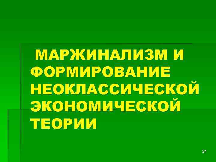 МАРЖИНАЛИЗМ И ФОРМИРОВАНИЕ НЕОКЛАССИЧЕСКОЙ ЭКОНОМИЧЕСКОЙ ТЕОРИИ 34 