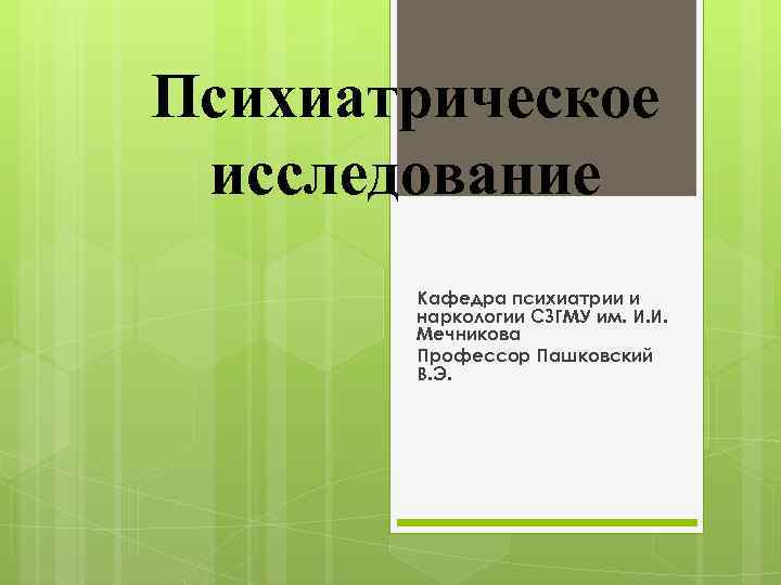 Психиатрическое исследование Кафедра психиатрии и наркологии СЗГМУ им. И. И. Мечникова Профессор Пашковский В.