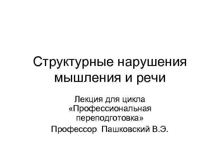 Структурные нарушения мышления и речи Лекция для цикла «Профессиональная переподготовка» Профессор Пашковский В. Э.